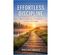Effortless Discipline: How to Build a Life That Runs on Systems, Not Struggle