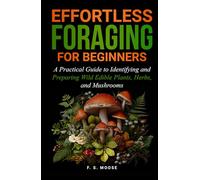 Effortless Foraging for Beginners: A Practical Guide to Identifying and Preparing Wild Edible Plants, Herbs, and Mushrooms