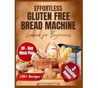 Effortless Gluten Free Bread Machine Cookbook for Beginners: Simple Mouthwatering Recipes for Every Craving: Loaves, Rolls, Pizza Dough, Sweet Bakes, and More