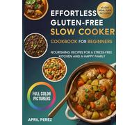 EFFORTLESS GLUTEN-FREE SLOW COOKER COOKBOOK FOR BEGINNERS: Nourishing Recipes for a Stress Free Kitchen and a Happy Family