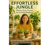 Effortless Jungle: Plants That Thrive on a Little Neglect: Discover 50 Beautiful, Low-Care Houseplants That Practically Water Themselves