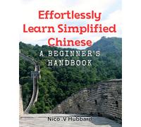 Effortlessly Learn Simplified Chinese: A Beginner's Handbook: Discover the Easy Way to Master Simplified Chinese: Your Ultimate Guide to Start Conversations and Boost Fluency.