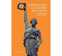 Egisto Zago. Lo scultore del popolo - Bertoni Camilla, Bologna Gabriella