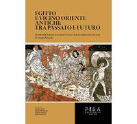 Egitto e vicino oriente antichi: tra passato e futuro. Studi e ricerche sull'Egitto e il vicino oriente in Italia. Atti del Convegno nazionale (Pisa, 5-6 giugno 2017)