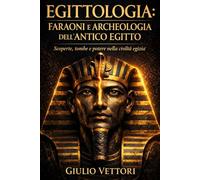 Egittologia: faraoni e archeologia dell’Antico Egitto: Scoperte, tombe e potere nella civiltà egizia