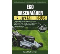 EGO RASENMÄHER BENUTZERHANDBUCH: Das praktische Handbuch für Aufbau, Wartung und Nutzung für Anfänger und ganz normale Hausbesitzer