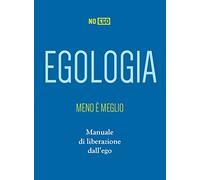 Egologia. Meno è meglio. Manuale di liberazione dall'ego