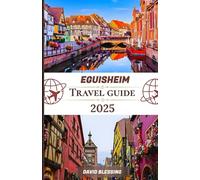 Eguisheim Travel Guide 2025: Wine, Heritage, and Fairytale Streets: Discover Medieval Lanes, Alsatian Traditions, and Scenic Vineyards
