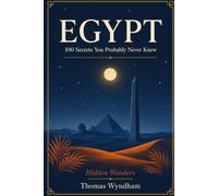 Egypt: 100 Secrets You Probably Never Knew: Hidden Wonders - Surprising, Untold, and Little-Known Stories from Ancient Temples to Modern Cairo
