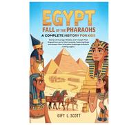 Egypt: Fall of the Pharaohs A Complete History for kids: Stories of Courage, Wisdom, and Triumph That Shaped the Land of the Pyramids, Featuring Kings and Queens Who Overcame Challenges to Build a Lasting Legacy