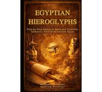 Egyptian Hieroglyphs : A Complete Step-by-Step Guid: Read, Write, and Translate the Sacred Language and Authentic Texts of Ancient Egypt: The Ultimate Course for Beginners