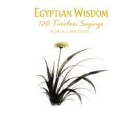 Egyptian Wisdom 120 Timeless Sayings for a Lifetime: Ancient Egyptian Proverbs Inspired by Timeless Teachings on Life, Character, and Balance