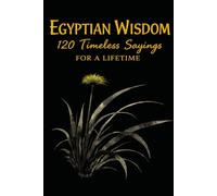 Egyptian Wisdom 120 Timeless Sayings for a Lifetime: Ancient Egyptian Proverbs Inspired by Timeless Teachings on Life, Character, and Balance