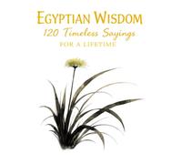 Egyptian Wisdom 120 Timeless Sayings for a Lifetime: Ancient Egyptian Proverbs Inspired by Timeless Teachings on Life, Character, and Balance