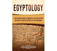 Egyptology: A Captivating Guide to Ancient Egyptian History, Artifacts, and the Secrets of the Pharaohs
