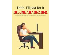 Ehh, I'll Just Do It Later: A To Do Task List Made For Procrastinators, By Procrastinators