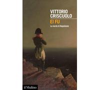 EI FU. LA MORTE DI NAPOLEONE - Criscuolo Vittorio - 2021 - Il Mulino