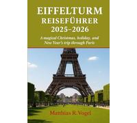 EIFFELTURM REISEFÜHRER 2025-2026: Eine zauberhafte Weihnachts-, Feiertags- und Neujahrsreise durch Paris