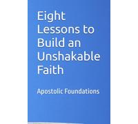 Eight Lessons to Build an Unshakable Faith: Apostolic Foundations
