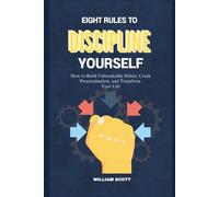 EIGHT RULES TO DISCIPLINE YOURSELF: How to Build Unbreakable Habits, Crush Procrastination, and Transform Your Life