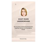 Eight Years Underground: The True Story of Natascha Kampusch’s Captivity, Survival, and Courageous Escape