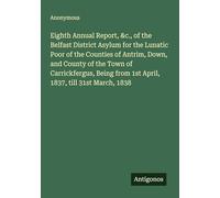Eighth Annual Report, &c., of the Belfast District Asylum for the Lunatic Poor of the Counties of Antrim, Down, and County of the Town of ... from 1st April, 1837, till 31st March, 1838
