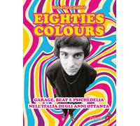 Eighties colours. Garage, beat e psichedelia nell'Italia degli anni Ottant...