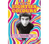 Eighties colours. Garage, beat e psichedelia nell'Italia degli anni Ottanta. Nuova ediz.