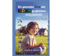 Ein gesundes Kind mit ADHS großziehen - ganz natürlich: Ein Leitfaden für Eltern zu Ernährung, Schlaf, Routinen und alternativen Therapien