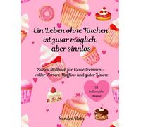 Ein Leben ohne Kuchen ist zwar möglich, aber sinnlos: Ein süßes Malbuch für Genießerinnen - voller Torten, Muffins und guter Laune