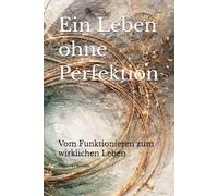 Ein Leben ohne Perfektion: Vom Funktionieren zum wirklichen Leben
