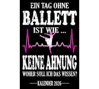 Ein Tag ohne Ballett Ist wie... Keine Ahnung Woher soll ich das wissen? Kalender 2026: Jahresplaner und Kalender für das Jahr 2026 für alle Ballerinas ... - Organizer & Zeitplaner für 1 Jahr