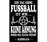 Ein Tag ohne Fussball Ist wie... Keine Ahnung Woher soll ich das wissen? Kalender 2026: Jahresplaner für das Jahr 2026. Für Fussball-Spieler, & Fans, ... - Organizer und Zeitplaner für 1 Jahr
