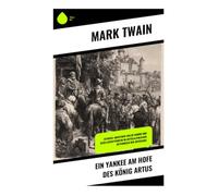 Ein Yankee am Hofe des König Artus: Zeitreise-Abenteuer voller Humor und Gesellschaftskritik im mittelalterlichen Ritterreich der Artussage: Zeitreise ... Feudalismus und den Glauben an Technik