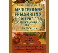 Einfach gemütlich und schnell: Mediterrane Ernährung für kleines Geld - 100 gesunde und günstige Rezepte: Ein Kochbuch: Mediterranes Kochen für jeden Tag: Mediterraner Geschmack für kleines Geld