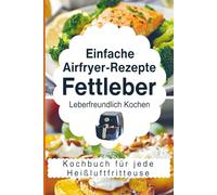Einfache Airfryer-Rezepte bei Fettleber: Leberfreundlich kochen - das Kochbuch für jede Heißluftfritteuse mit gesunden & alltagstauglichen Rezepten