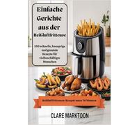 Einfache Gerichte aus der Heißluftfritteuse: 100 schnelle, knusprige und gesunde Rezepte für vielbeschäftigte Menschen