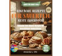 Einfache Rezepte für Sauerteig Reste (Kochbuch): Köstliche, einfache und abfallfreie Rezepte, um Sauerteig Reste in Frühstück, Brot, Snacks und Desserts zu verwandeln