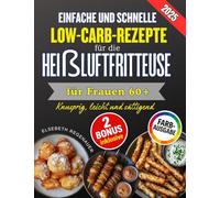 EINFACHE UND SCHNELLE LOW-CARB-REZEPTE FÜR DIE HEIßLUFTFRITTEUSE FÜR FRAUEN 60+: Knusprig, leicht und sättigend: Die besten Low-Carb-Rezepte für mehr Energie und Wohlbefinden im Alltag