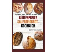 EINFACHES Hausgemachte GLUTENFREIES SAUERTEIGBROT-KOCHBUCH: Köstliche Rezepte und Anleitungen zur Herstellung von handwerklich hergestelltem Brot, Brötchen, Pasta, Pizza, Süßigkeiten und mehr
