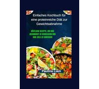 Einfaches Kochbuch für eine proteinreiche Diät zur Gewichtsabnahme: Köstliche Rezepte, um Ihre Gesundheit zu verbessern und Ihre Ziele zu erreichen