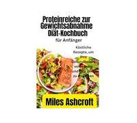 Einfaches Kochbuch für eine proteinreiche Diät zur Gewichtsabnahme: Köstliche Rezepte, um Ihre Gesundheit zu verbessern und Ihre Ziele zu erreichen