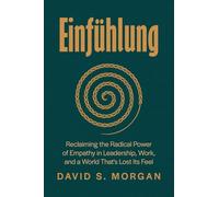 Einfühlung: Reclaiming the Radical Power of Empathy in Leadership, Work, and a World That’s Lost Its Feel