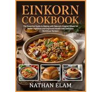 Einkorn Cookbook: The Essential Guide to Baking with Nature’s Original Wheat for Better Digestion and Improved Health with Delicious Nutritious Recipes