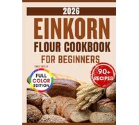 Einkorn Flour Cookbook for Beginners: Over 90 Nutty, Golden & Delicious Recipes for Breads, Pastries, and Everyday Bakes with the Ancient Grain.