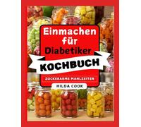 Einmachen für Diabetiker KOCHBUCH: Einfache und sichere Einmachrezepte für zu Hause, die für ein glykämiearmes und diabetikerfreundliches Leben entwickelt wurden