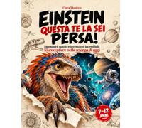 Einstein questa te la sei persa!: Dinosauri, spazio e invenzioni incredibili: 55 avventure nella scienza di oggi | Il grande libro illustrato per bambini curiosi dai 7 ai 12 anni