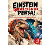 Einstein questa te la sei persa!: Dinosauri, spazio e invenzioni incredibili: 55 avventure nella scienza di oggi | Il grande libro illustrato per bambini curiosi dai 7 ai 12 anni