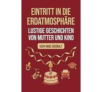 Eintritt in die Erdatmosphäre: Lustige Geschichten von Mutter und Kind - vom Kind erzählt | Von Schwangerschaft über Geburt bis Volljährigkeit