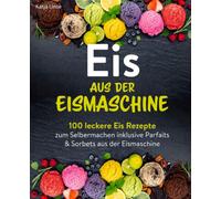 Eis aus der Eismaschine: 100 leckere Eis Rezepte zum Selbermachen inklusive Parfaits & Sorbets aus der Eismaschine